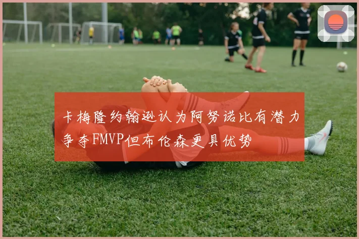 卡梅隆约翰逊认为阿努诺比有潜力争夺FMVP但布伦森更具优势