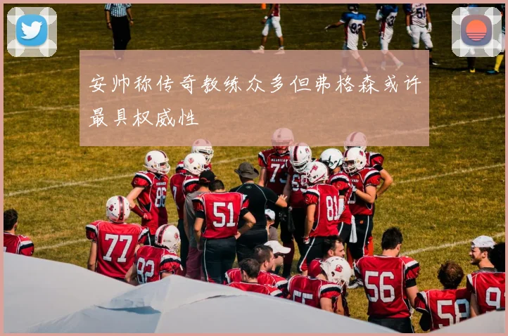 安帅称传奇教练众多但弗格森或许最具权威性