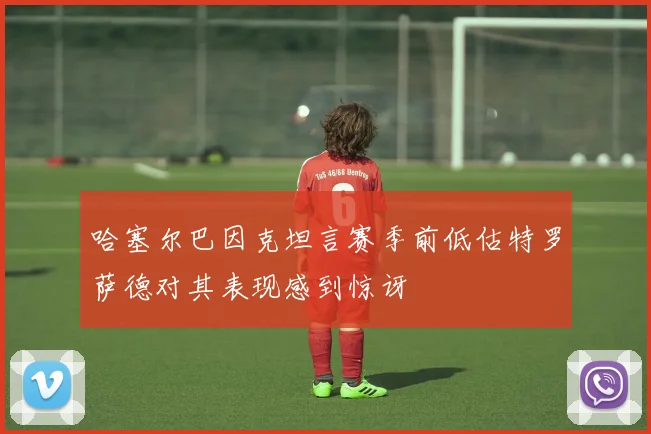 哈塞尔巴因克坦言赛季前低估特罗萨德对其表现感到惊讶
