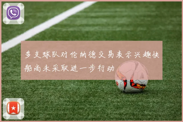 多支球队对伦纳德交易表示兴趣快船尚未采取进一步行动