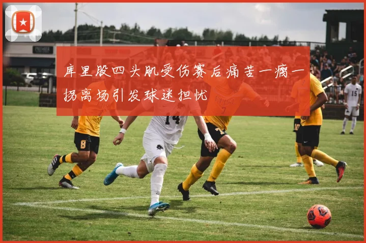 库里股四头肌受伤赛后痛苦一瘸一拐离场引发球迷担忧