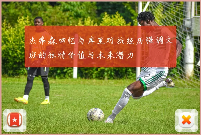 杰弗森回忆与库里对抗经历强调文班的独特价值与未来潜力