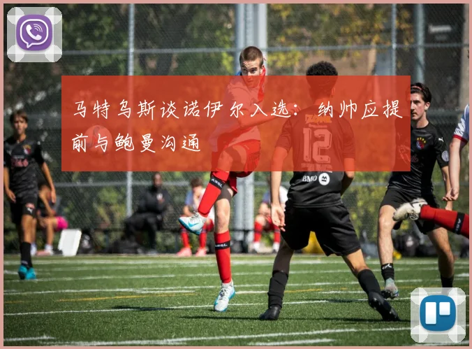 马特乌斯谈诺伊尔入选：纳帅应提前与鲍曼沟通