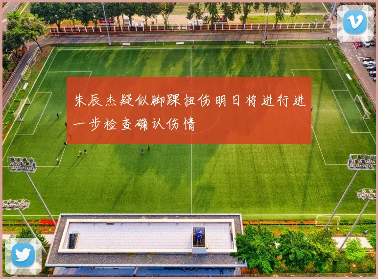 朱辰杰疑似脚踝扭伤明日将进行进一步检查确认伤情
