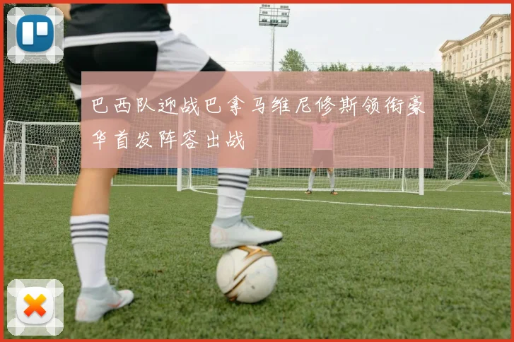 巴西队迎战巴拿马维尼修斯领衔豪华首发阵容出战