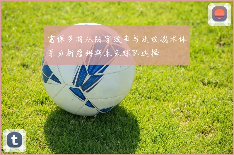 富保罗将从防守效率与进攻战术体系分析詹姆斯未来球队选择