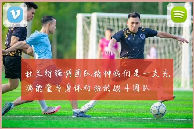 杜兰特强调团队精神我们是一支充满能量与身体对抗的战斗团队