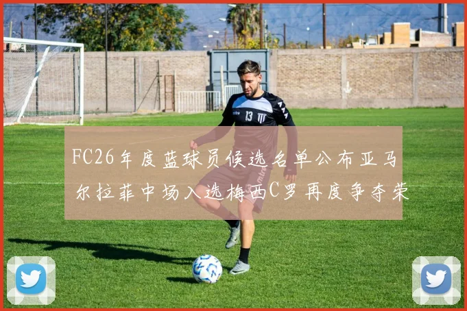 FC26年度蓝球员候选名单公布亚马尔拉菲中场入选梅西C罗再度争夺荣誉