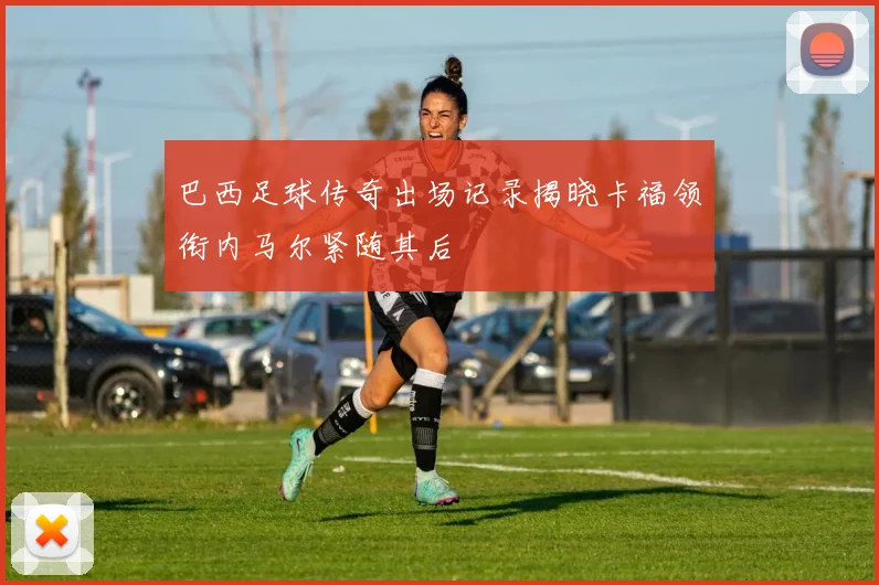 巴西足球传奇出场记录揭晓卡福领衔内马尔紧随其后