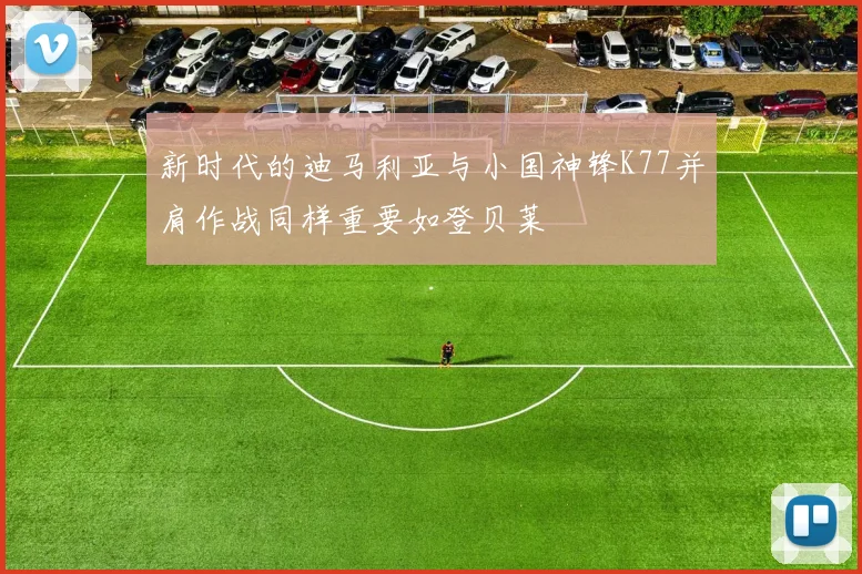 新时代的迪马利亚与小国神锋K77并肩作战同样重要如登贝莱