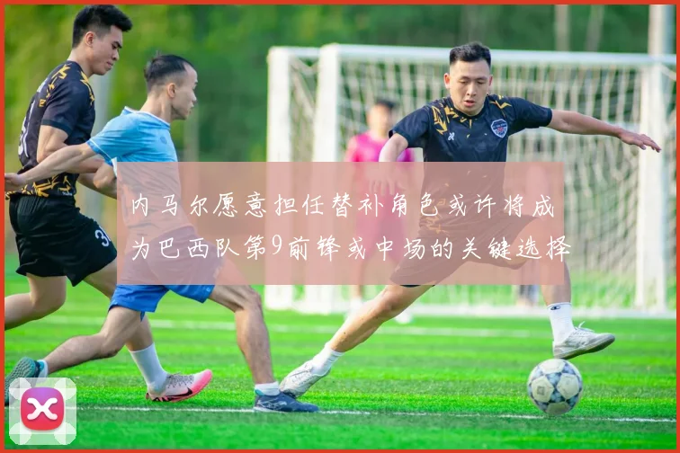 内马尔愿意担任替补角色或许将成为巴西队第9前锋或中场的关键选择