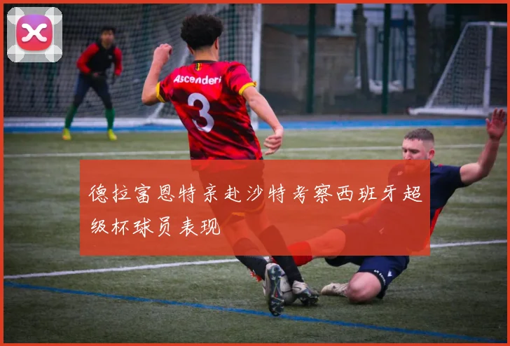 德拉富恩特亲赴沙特考察西班牙超级杯球员表现
