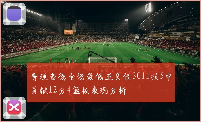普理查德全场最低正负值3011投5中贡献12分4篮板表现分析