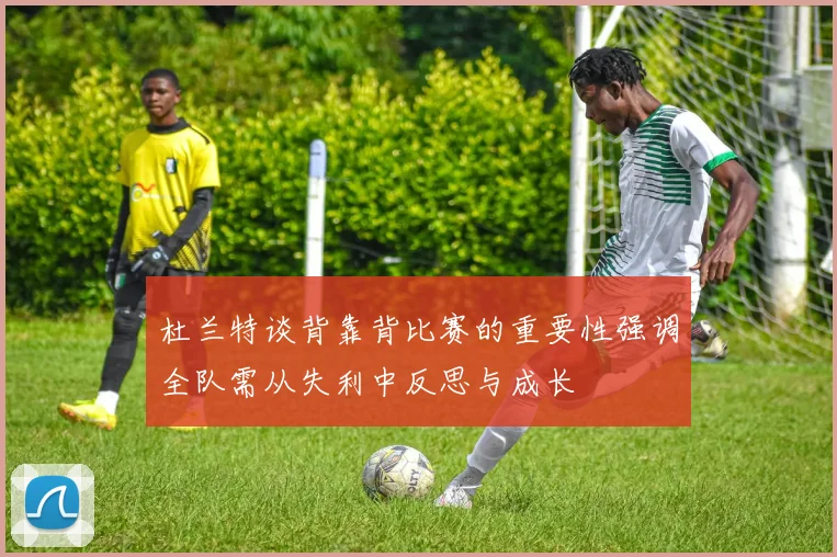 杜兰特谈背靠背比赛的重要性强调全队需从失利中反思与成长