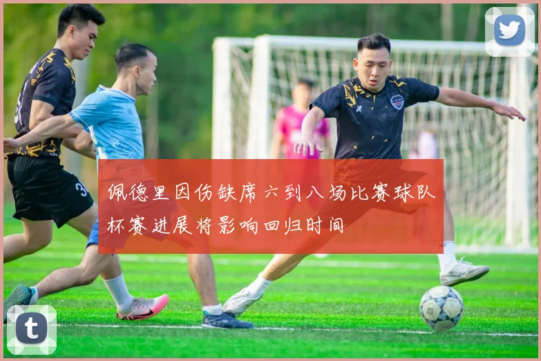 佩德里因伤缺席六到八场比赛球队杯赛进展将影响回归时间