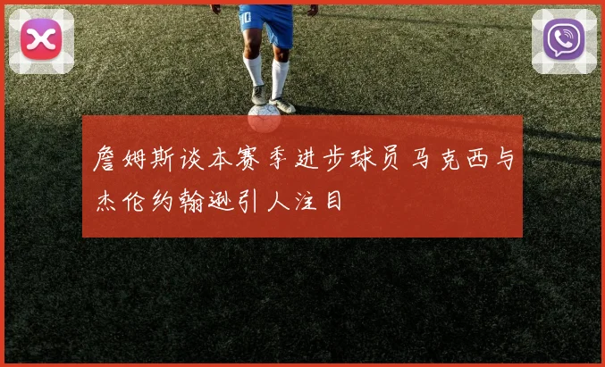 詹姆斯谈本赛季进步球员马克西与杰伦约翰逊引人注目