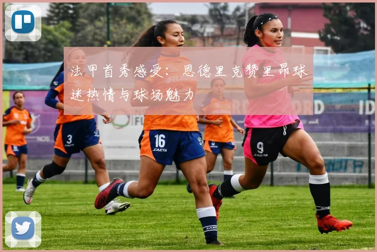 法甲首秀感受：恩德里克赞里昂球迷热情与球场魅力
