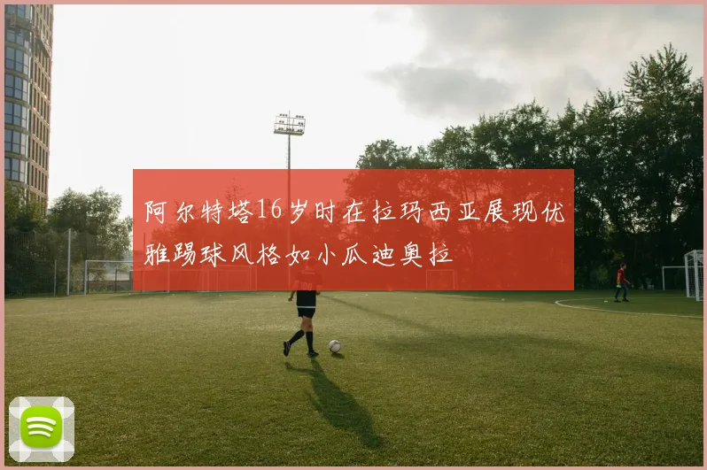 阿尔特塔16岁时在拉玛西亚展现优雅踢球风格如小瓜迪奥拉