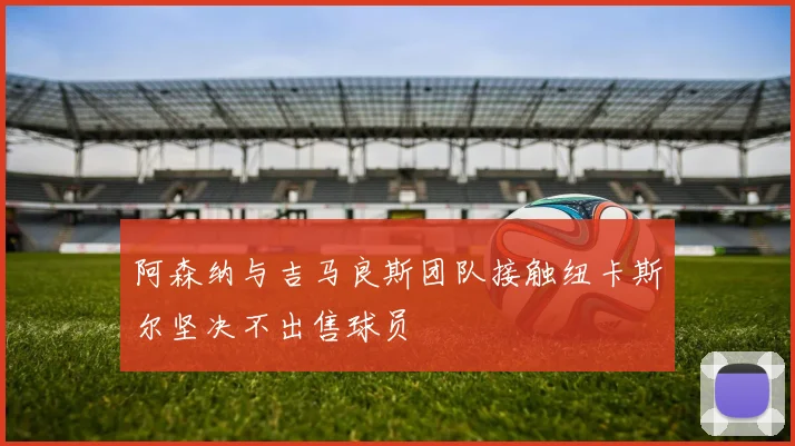 阿森纳与吉马良斯团队接触纽卡斯尔坚决不出售球员
