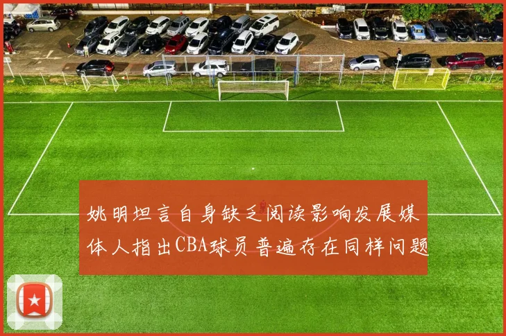 姚明坦言自身缺乏阅读影响发展媒体人指出CBA球员普遍存在同样问题