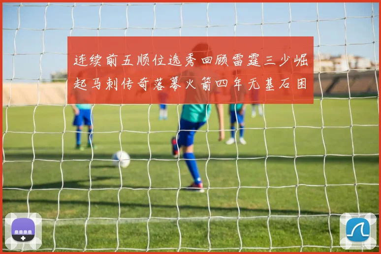 连续前五顺位选秀回顾雷霆三少崛起马刺传奇落幕火箭四年无基石困境