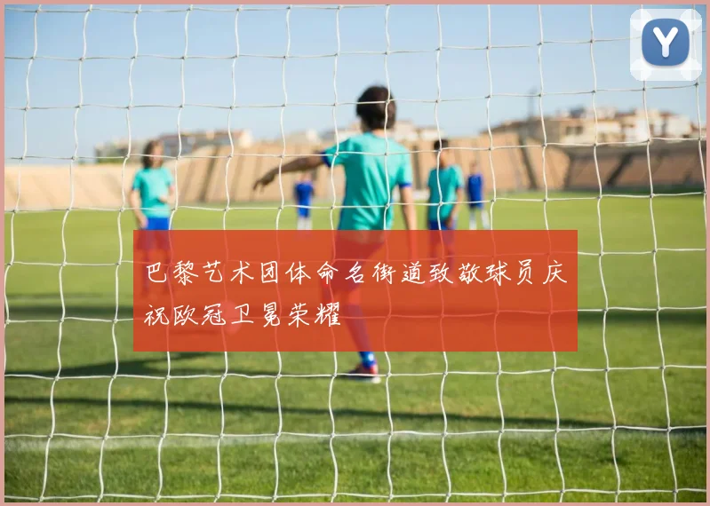 巴黎艺术团体命名街道致敬球员庆祝欧冠卫冕荣耀