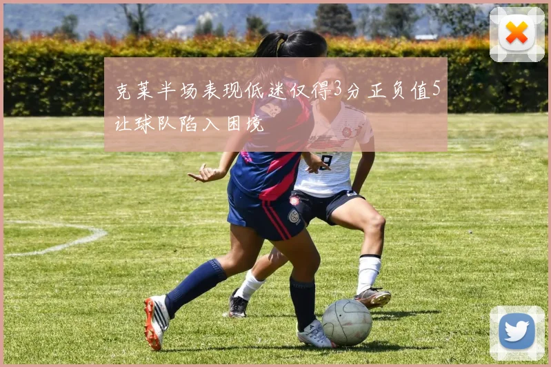 克莱半场表现低迷仅得3分正负值5让球队陷入困境