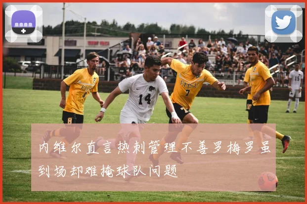 内维尔直言热刺管理不善罗梅罗虽到场却难掩球队问题