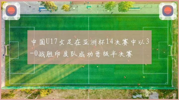 中国U17女足在亚洲杯14决赛中以3-0战胜印度队成功晋级半决赛