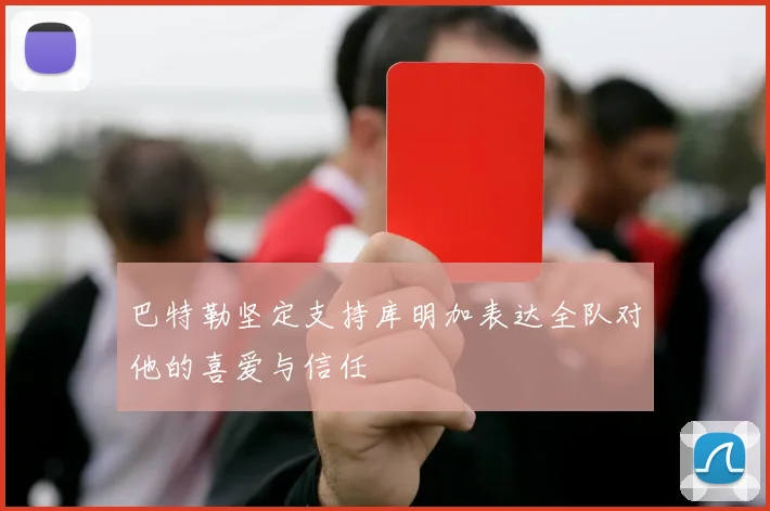 巴特勒坚定支持库明加表达全队对他的喜爱与信任