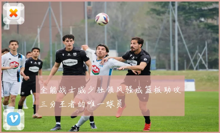 全能战士威少独领风骚成篮板助攻三分王者的唯一球员