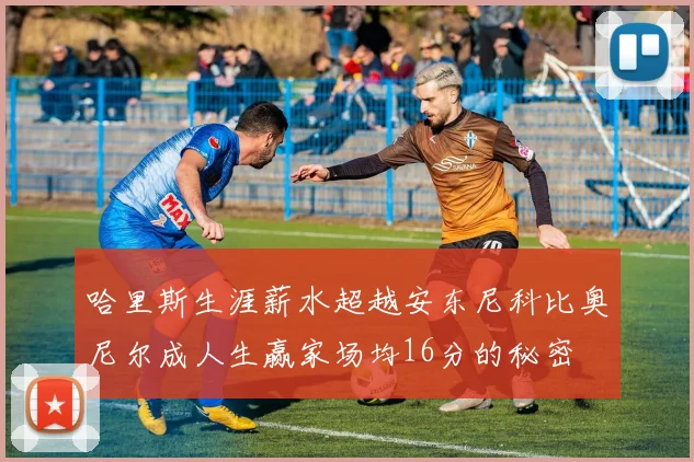 哈里斯生涯薪水超越安东尼科比奥尼尔成人生赢家场均16分的秘密