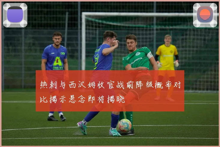 热刺与西汉姆收官战前降级概率对比揭示悬念即将揭晓