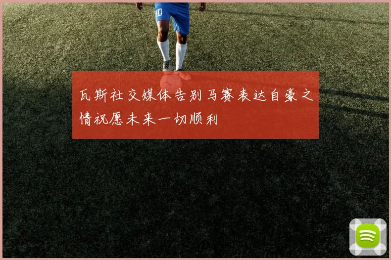 瓦斯社交媒体告别马赛表达自豪之情祝愿未来一切顺利