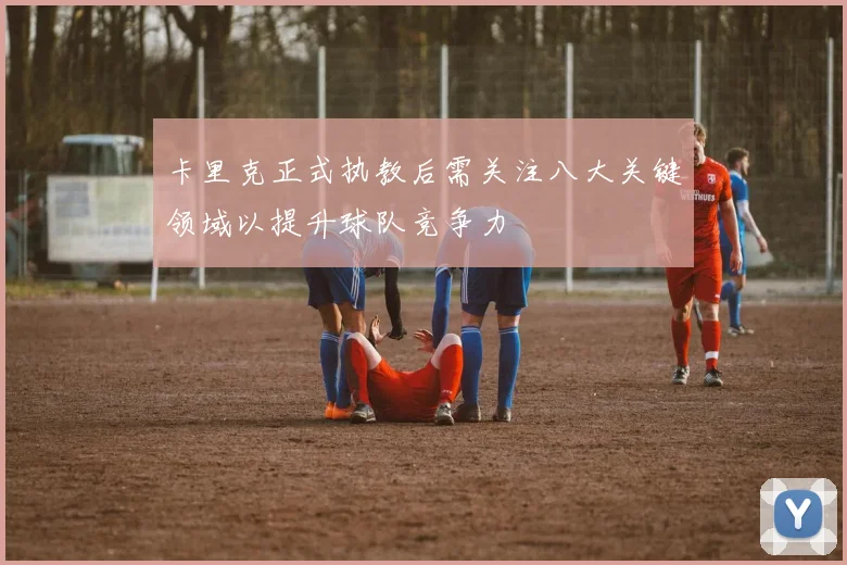 卡里克正式执教后需关注八大关键领域以提升球队竞争力