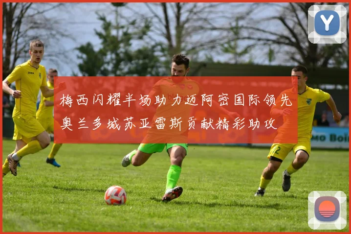 梅西闪耀半场助力迈阿密国际领先奥兰多城苏亚雷斯贡献精彩助攻